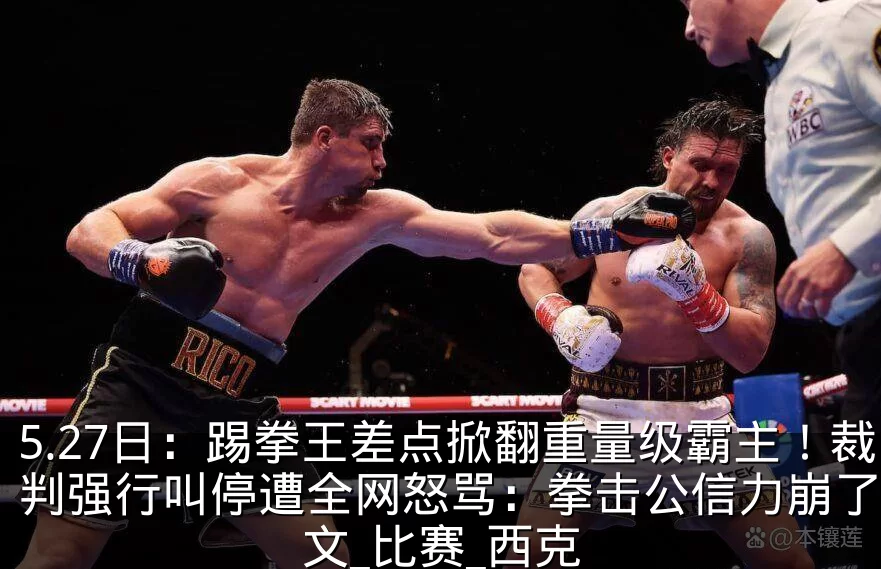 5.27日：踢拳王差点掀翻重量级霸主！裁判强行叫停遭全网怒骂：拳击公信力崩了_霍文_比赛_西克