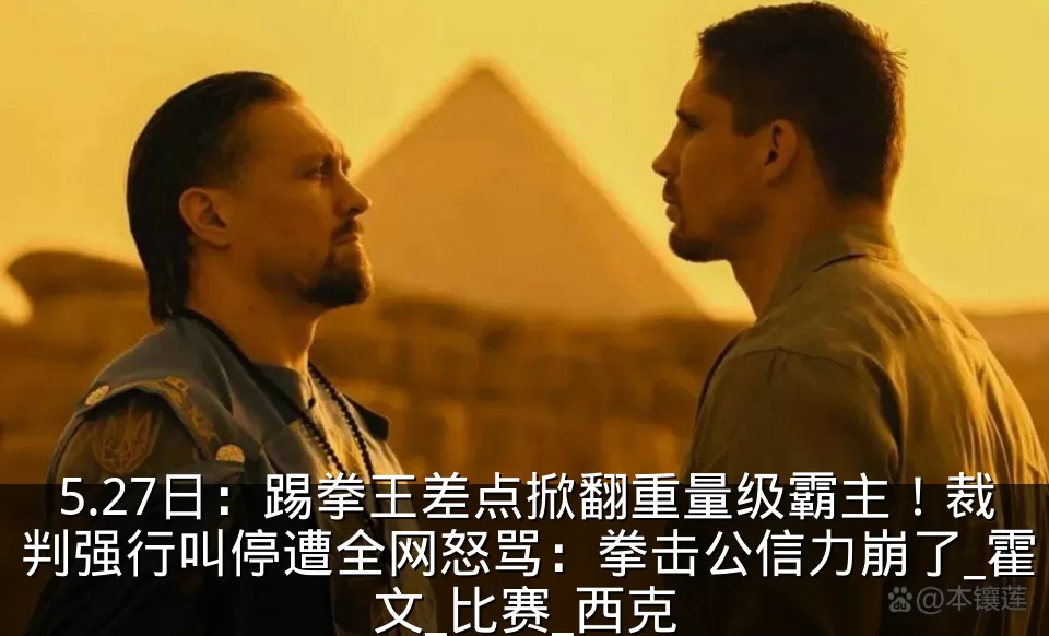 5.27日：踢拳王差点掀翻重量级霸主！裁判强行叫停遭全网怒骂：拳击公信力崩了_霍文_比赛_西克